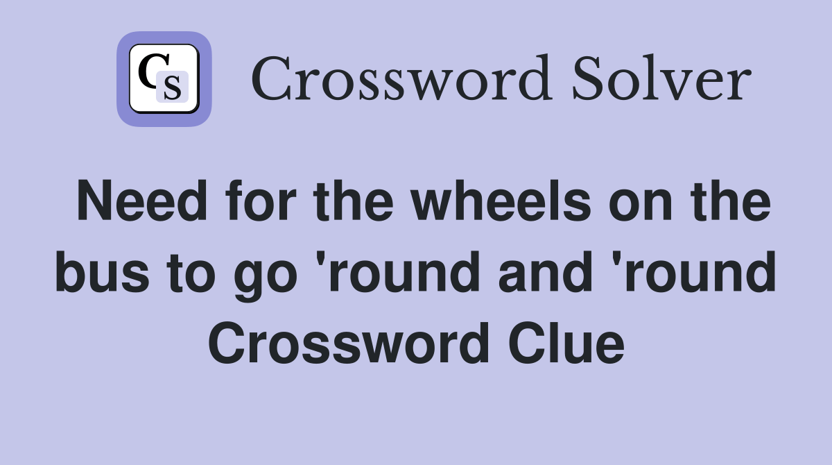 Need for the wheels on the bus to go 'round and 'round Crossword Clue
